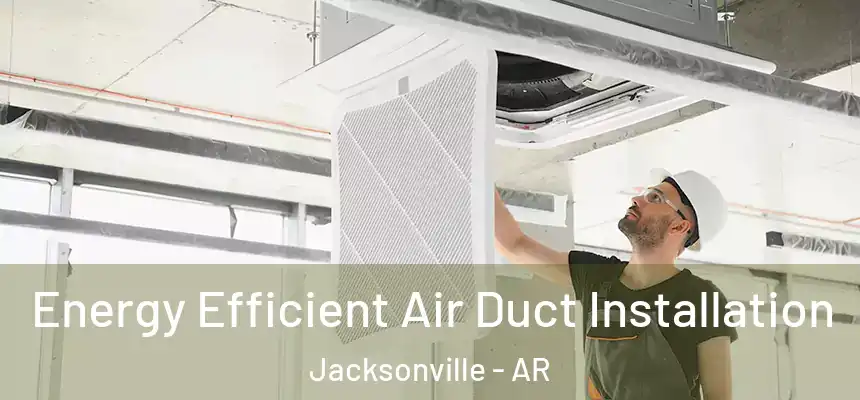 Energy Efficient Air Duct Installation Jacksonville - AR